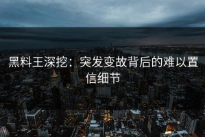 黑料王深挖：突发变故背后的难以置信细节