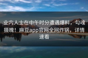 业内人士在中午时分遭遇爆料，勾魂摄魄！麻豆app官网全网炸锅，详情速看