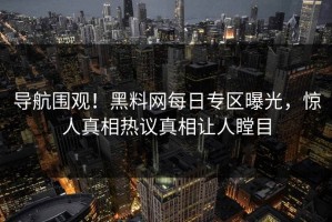 导航围观！黑料网每日专区曝光，惊人真相热议真相让人瞠目