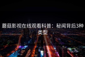 蘑菇影视在线观看科普：秘闻背后3种类型