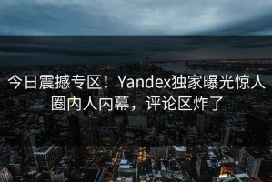 今日震撼专区！Yandex独家曝光惊人圈内人内幕，评论区炸了