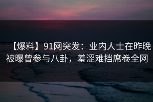【爆料】91网突发：业内人士在昨晚被曝曾参与八卦，羞涩难挡席卷全网