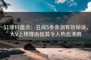51爆料盘点：丑闻5条亲测有效秘诀，大V上榜理由极其令人热血沸腾