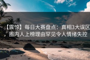 【震惊】每日大赛盘点：真相3大误区，圈内人上榜理由罕见令人情绪失控