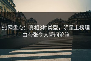 91网盘点：真相3种类型，明星上榜理由夸张令人瞬间沦陷