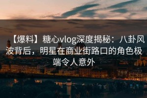 【爆料】糖心vlog深度揭秘：八卦风波背后，明星在商业街路口的角色极端令人意外