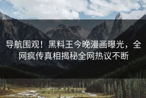 导航围观！黑料王今晚漫画曝光，全网疯传真相揭秘全网热议不断