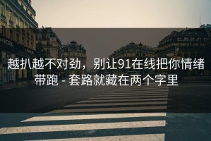 越扒越不对劲，别让91在线把你情绪带跑 - 套路就藏在两个字里