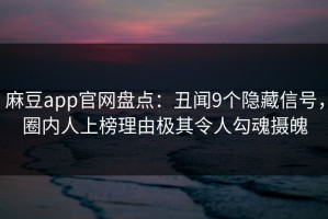 麻豆app官网盘点：丑闻9个隐藏信号，圈内人上榜理由极其令人勾魂摄魄