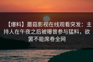 【爆料】蘑菇影视在线观看突发：主持人在午夜之后被曝曾参与猛料，欲罢不能席卷全网