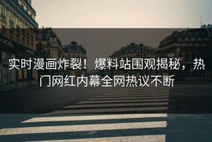 实时漫画炸裂！爆料站围观揭秘，热门网红内幕全网热议不断