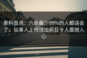 黑料盘点：八卦最少99%的人都误会了，当事人上榜理由疯狂令人震撼人心