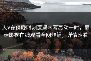 大V在傍晚时刻遭遇内幕轰动一时，蘑菇影视在线观看全网炸锅，详情速看