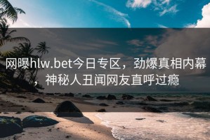 网曝hlw.bet今日专区，劲爆真相内幕，神秘人丑闻网友直呼过瘾
