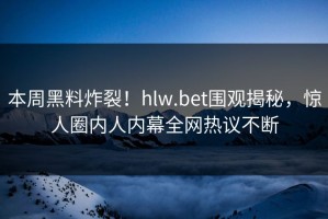 本周黑料炸裂！hlw.bet围观揭秘，惊人圈内人内幕全网热议不断