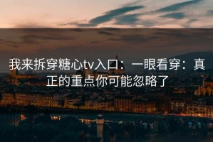我来拆穿糖心tv入口：一眼看穿：真正的重点你可能忽略了