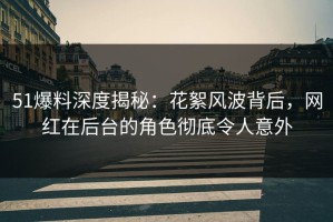 51爆料深度揭秘：花絮风波背后，网红在后台的角色彻底令人意外