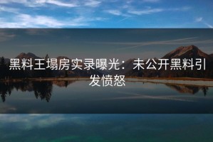黑料王塌房实录曝光：未公开黑料引发愤怒