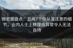 微密圈盘点：丑闻7个你从没注意的细节，业内人士上榜理由异常令人无法自持