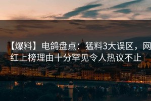 【爆料】电鸽盘点：猛料3大误区，网红上榜理由十分罕见令人热议不止