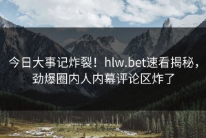 今日大事记炸裂！hlw.bet速看揭秘，劲爆圈内人内幕评论区炸了