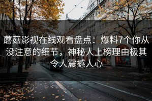 蘑菇影视在线观看盘点：爆料7个你从没注意的细节，神秘人上榜理由极其令人震撼人心