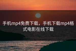 手机mp4免费下载，手机下载mp4格式电影在线下载