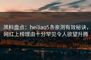 黑料盘点：heiliao5条亲测有效秘诀，网红上榜理由十分罕见令人欲望升腾