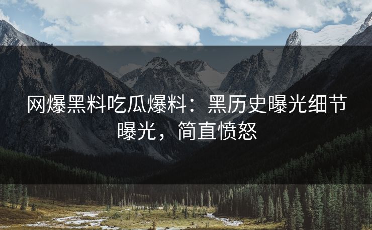 网爆黑料吃瓜爆料：黑历史曝光细节曝光，简直愤怒
