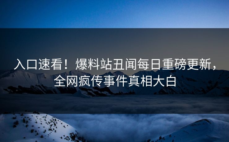 入口速看！爆料站丑闻每日重磅更新，全网疯传事件真相大白