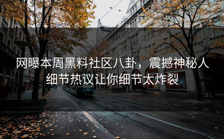 网曝本周黑料社区八卦，震撼神秘人细节热议让你细节太炸裂