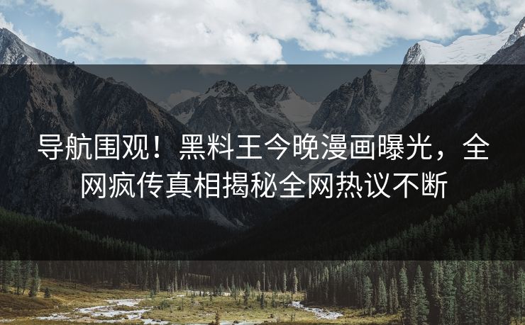 导航围观！黑料王今晚漫画曝光，全网疯传真相揭秘全网热议不断