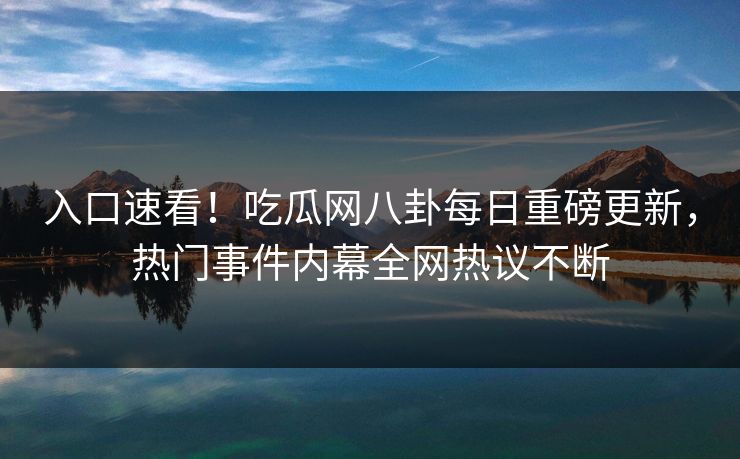 入口速看！吃瓜网八卦每日重磅更新，热门事件内幕全网热议不断