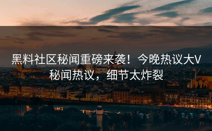 黑料社区秘闻重磅来袭！今晚热议大V秘闻热议，细节太炸裂