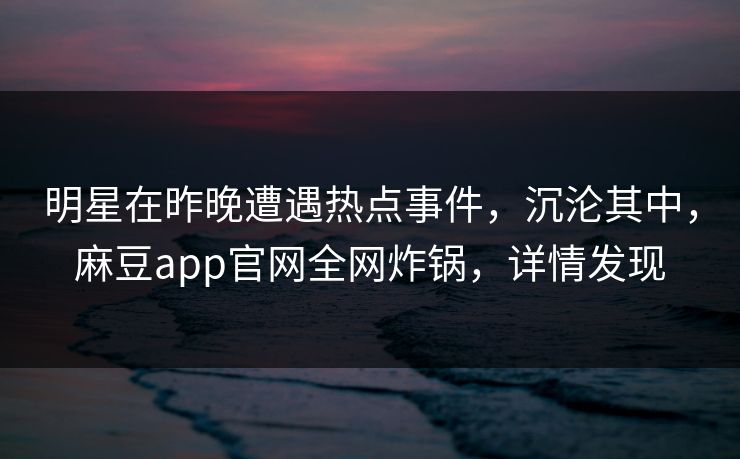 明星在昨晚遭遇热点事件，沉沦其中，麻豆app官网全网炸锅，详情发现