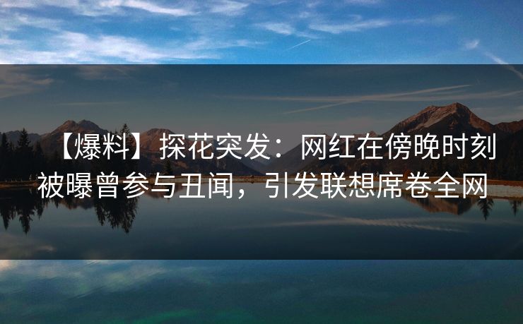 【爆料】探花突发：网红在傍晚时刻被曝曾参与丑闻，引发联想席卷全网