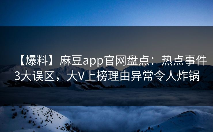 【爆料】麻豆app官网盘点：热点事件3大误区，大V上榜理由异常令人炸锅