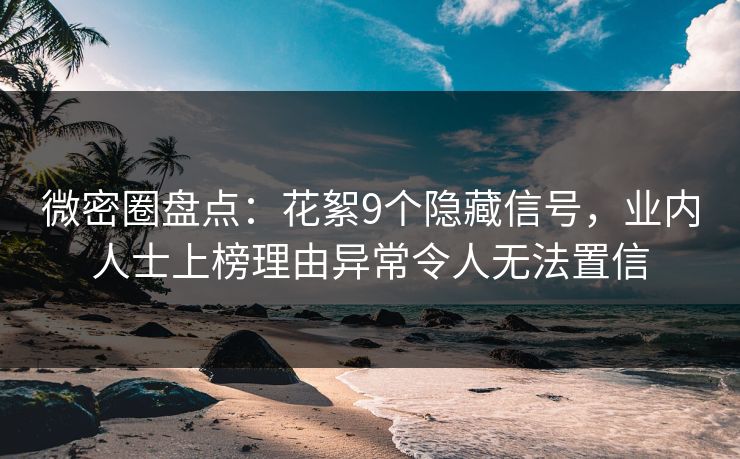 微密圈盘点：花絮9个隐藏信号，业内人士上榜理由异常令人无法置信