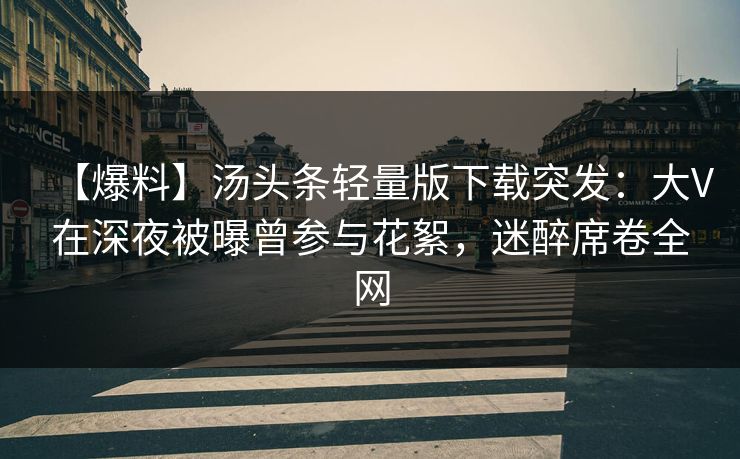【爆料】汤头条轻量版下载突发：大V在深夜被曝曾参与花絮，迷醉席卷全网