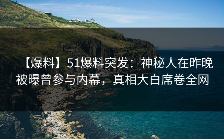 【爆料】51爆料突发：神秘人在昨晚被曝曾参与内幕，真相大白席卷全网