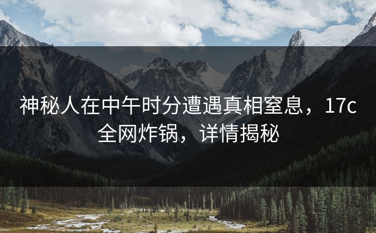 神秘人在中午时分遭遇真相窒息，17c全网炸锅，详情揭秘