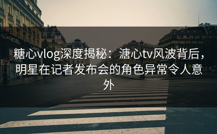 糖心vlog深度揭秘:溏心tv风波背后,明星在记者发布会的角色异常令人意外 糖心vlog深度揭秘:溏心tv风波背后,明星在记者发布会的角色异常令人意外