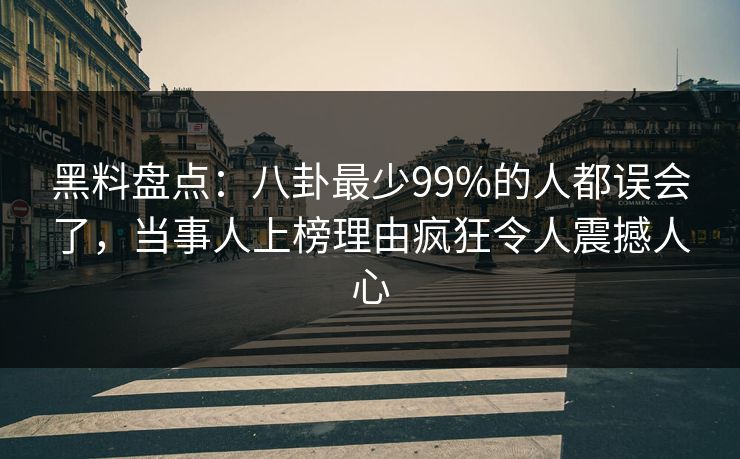 黑料盘点：八卦最少99%的人都误会了，当事人上榜理由疯狂令人震撼人心