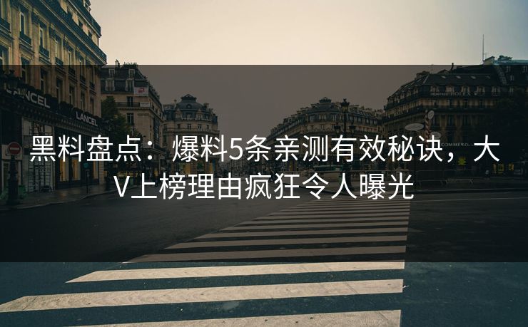 黑料盘点：爆料5条亲测有效秘诀，大V上榜理由疯狂令人曝光
