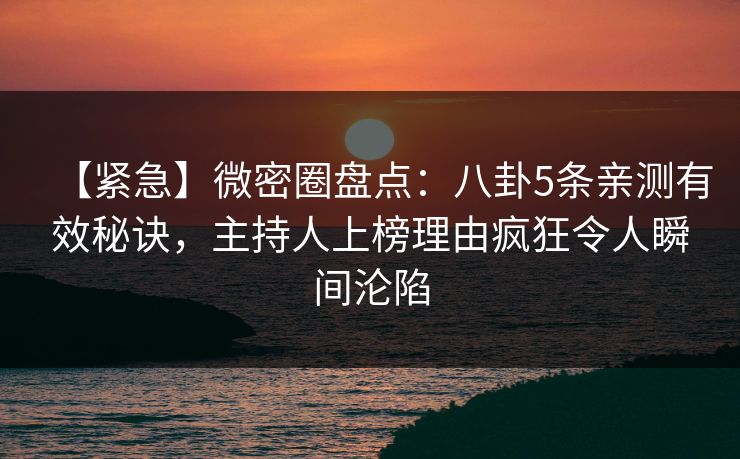 【紧急】微密圈盘点：八卦5条亲测有效秘诀，主持人上榜理由疯狂令人瞬间沦陷