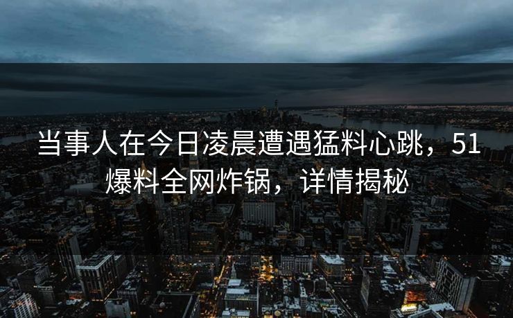 当事人在今日凌晨遭遇猛料心跳,51爆料全网炸锅,详情揭秘 当事人在今日凌晨遭遇猛料心跳,51爆料全网炸锅,详情揭秘