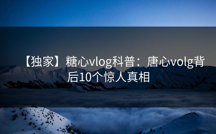 【独家】糖心vlog科普：唐心volg背后10个惊人真相