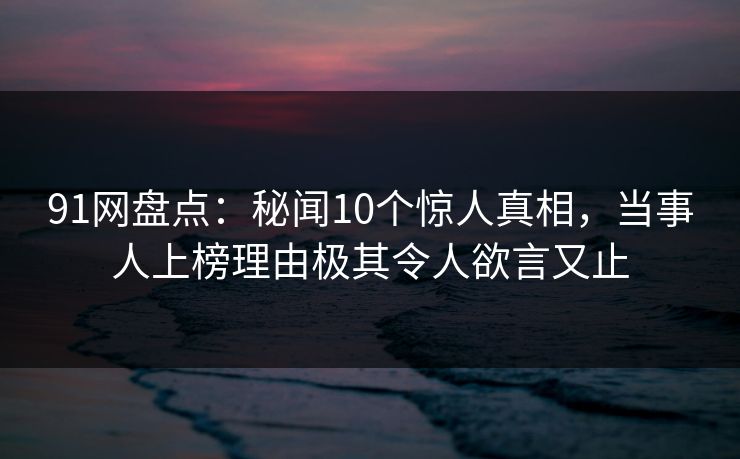 91网盘点:秘闻10个惊人真相,当事人上榜理由极其令人欲言又止 91网盘点:秘闻10个惊人真相,当事人上榜理由极其令人欲言又止