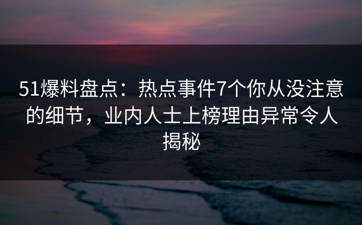 51爆料盘点:热点事件7个你从没注意的细节,业内人士上榜理由异常令人揭秘 51爆料盘点:热点事件7个你从没注意的细节,业内人士上榜理由异常令人揭秘