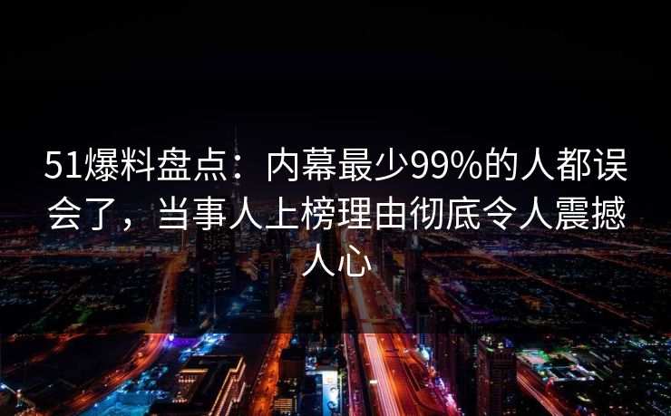 51爆料盘点:内幕最少99%的人都误会了,当事人上榜理由彻底令人震撼人心 51爆料盘点:内幕最少99%的人都误会了,当事人上榜理由彻底令人震撼人心